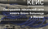 Новый кейс: построение локальной сети нового блока больницы в Москве